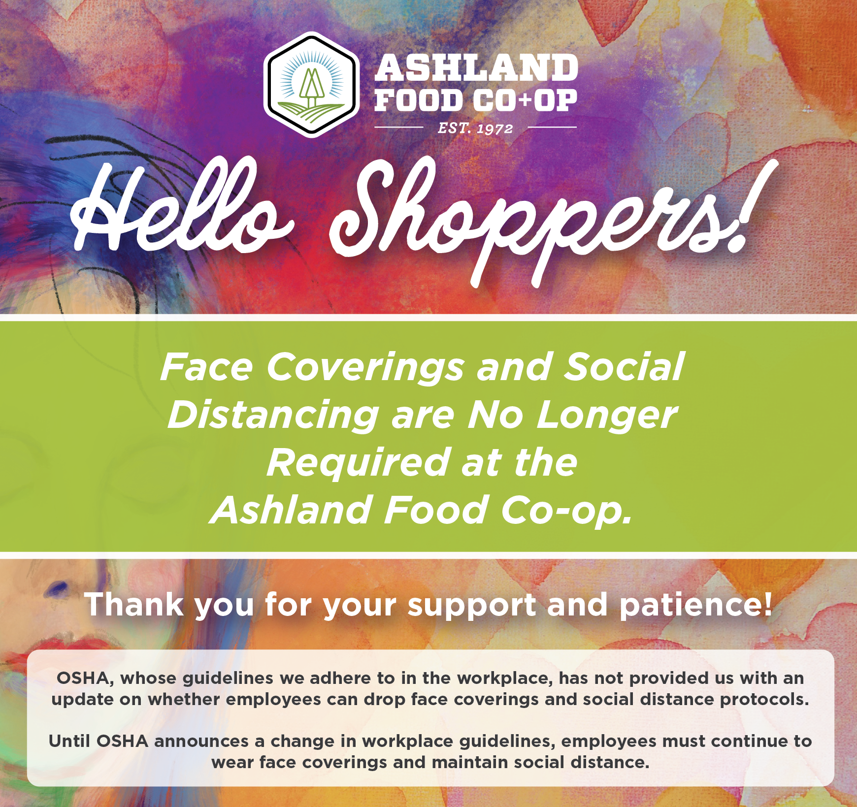 Face coverings and social distancing are no longer required at the Ashland Food Co-op. Thank you for your support and patience! Until OSHA announces a change in workplace guidelines, employees must continue to wear face coverings and maintain social distance.